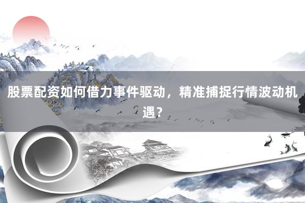 股票配资如何借力事件驱动，精准捕捉行情波动机遇？