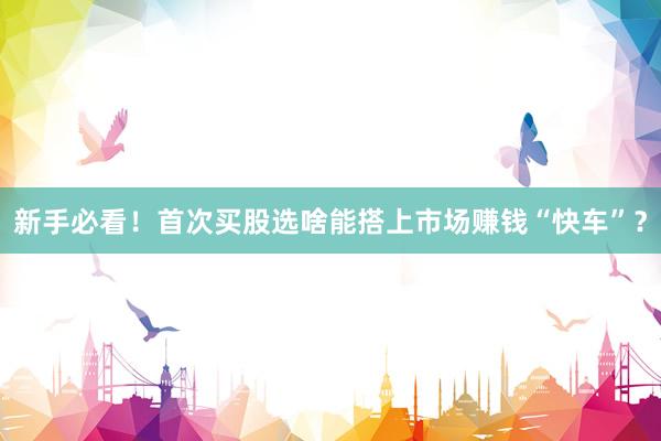 新手必看！首次买股选啥能搭上市场赚钱“快车”？