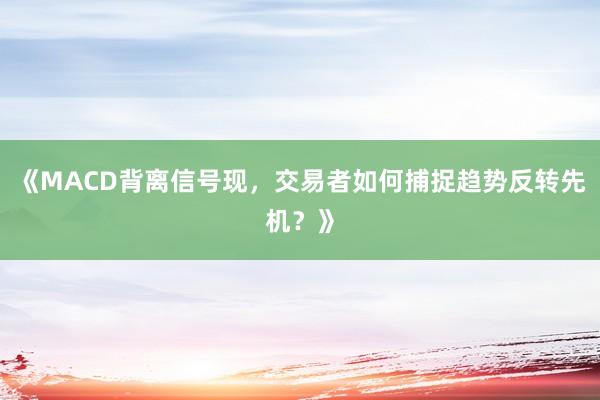 《MACD背离信号现，交易者如何捕捉趋势反转先机？》