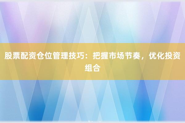 股票配资仓位管理技巧：把握市场节奏，优化投资组合