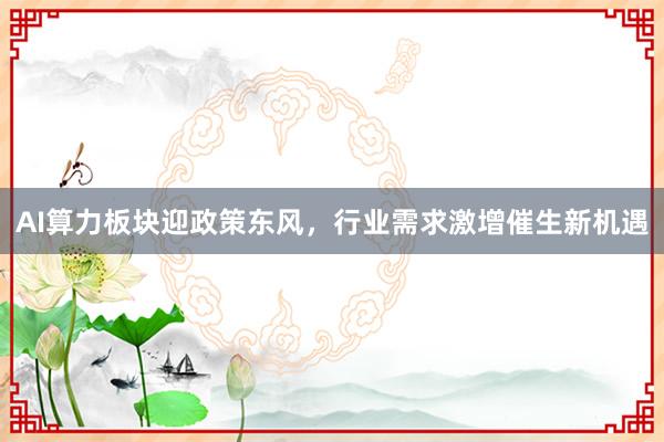 AI算力板块迎政策东风，行业需求激增催生新机遇