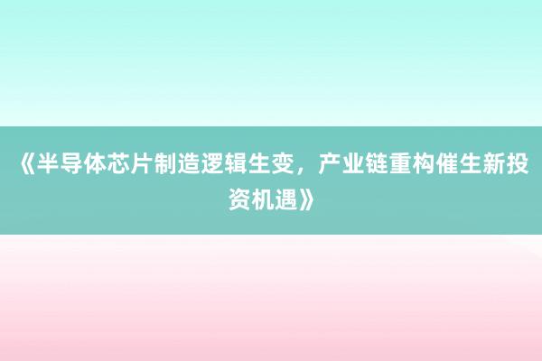 《半导体芯片制造逻辑生变，产业链重构催生新投资机遇》