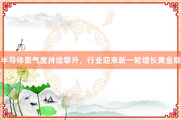 半导体景气度持续攀升，行业迎来新一轮增长黄金期