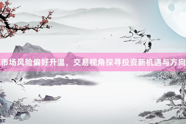 市场风险偏好升温，交易视角探寻投资新机遇与方向