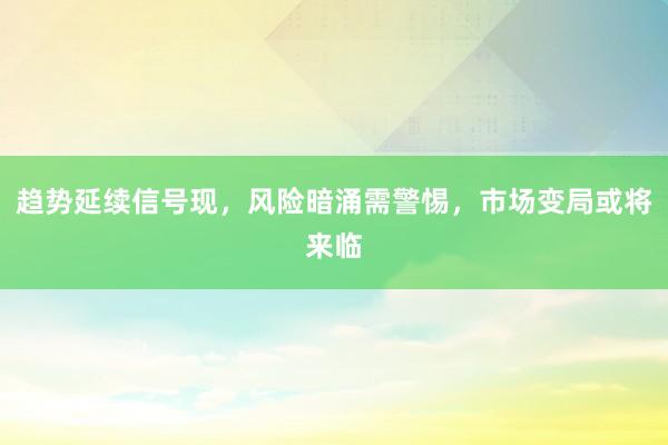 趋势延续信号现，风险暗涌需警惕，市场变局或将来临