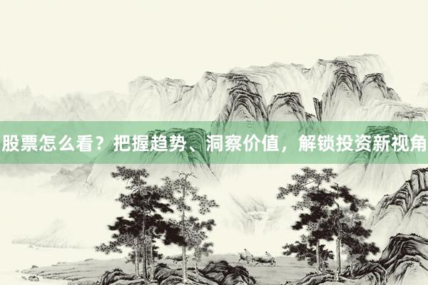 股票怎么看？把握趋势、洞察价值，解锁投资新视角
