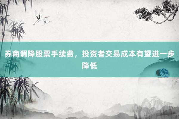 券商调降股票手续费，投资者交易成本有望进一步降低