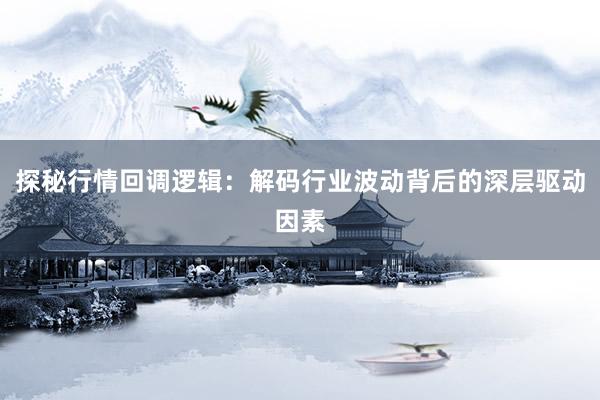 探秘行情回调逻辑：解码行业波动背后的深层驱动因素