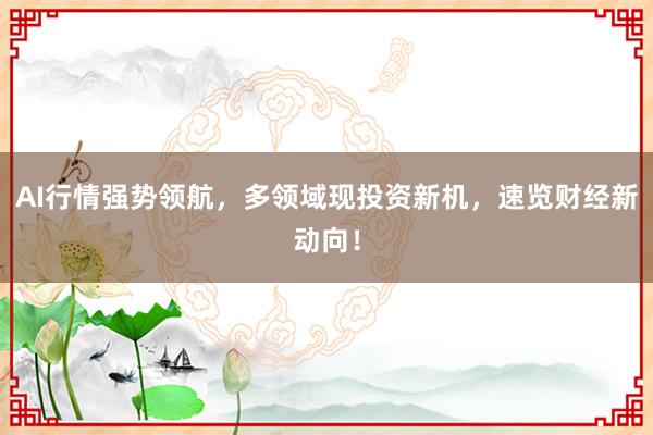 AI行情强势领航，多领域现投资新机，速览财经新动向！