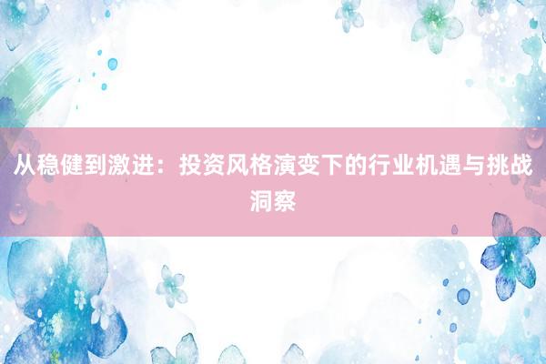 从稳健到激进：投资风格演变下的行业机遇与挑战洞察