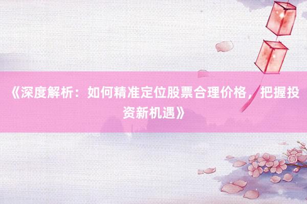 《深度解析：如何精准定位股票合理价格，把握投资新机遇》