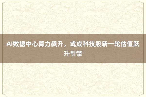AI数据中心算力飙升，或成科技股新一轮估值跃升引擎