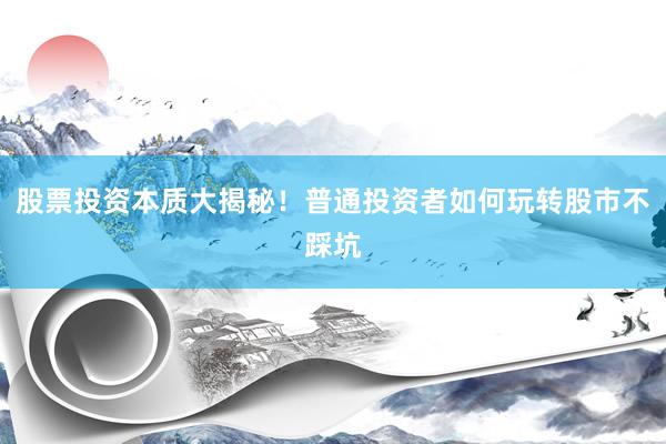 股票投资本质大揭秘！普通投资者如何玩转股市不踩坑