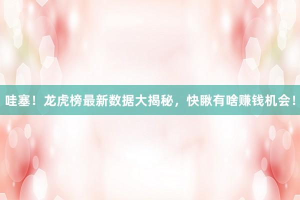 哇塞！龙虎榜最新数据大揭秘，快瞅有啥赚钱机会！