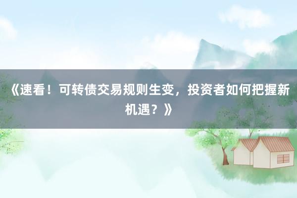 《速看！可转债交易规则生变，投资者如何把握新机遇？》