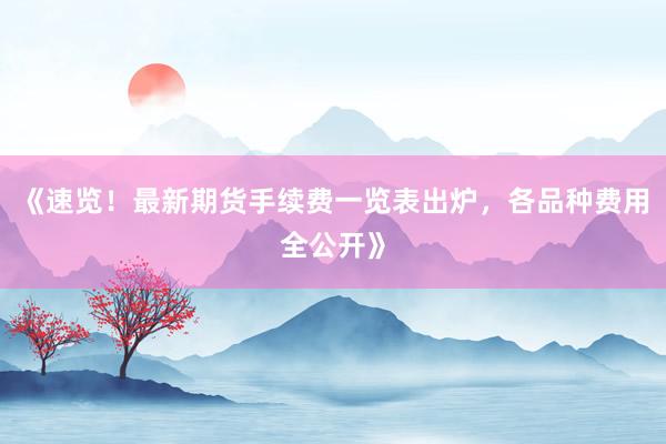 《速览！最新期货手续费一览表出炉，各品种费用全公开》