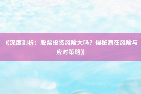 《深度剖析：股票投资风险大吗？揭秘潜在风险与应对策略》