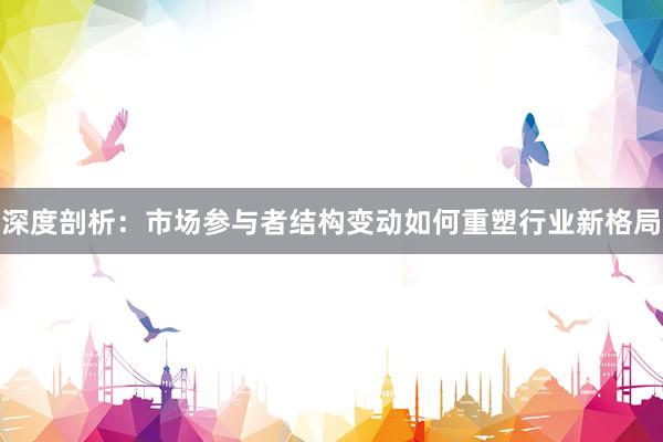 深度剖析：市场参与者结构变动如何重塑行业新格局