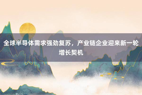 全球半导体需求强劲复苏，产业链企业迎来新一轮增长契机