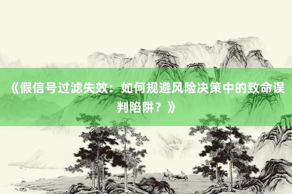 《假信号过滤失效：如何规避风险决策中的致命误判陷阱？》