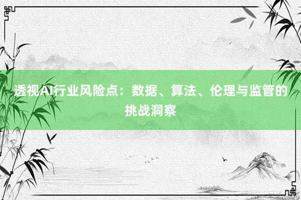 透视AI行业风险点：数据、算法、伦理与监管的挑战洞察