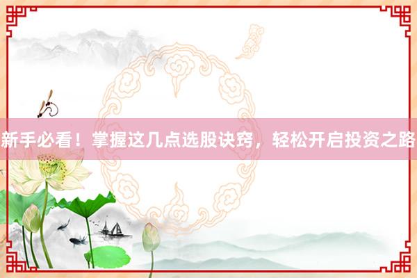 新手必看！掌握这几点选股诀窍，轻松开启投资之路