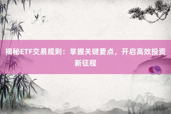 揭秘ETF交易规则：掌握关键要点，开启高效投资新征程