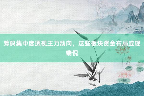 筹码集中度透视主力动向，这些板块资金布局或现端倪