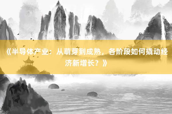 《半导体产业：从萌芽到成熟，各阶段如何撬动经济新增长？》