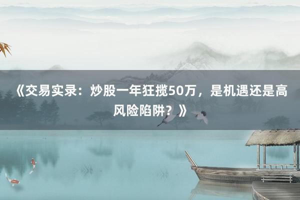 《交易实录：炒股一年狂揽50万，是机遇还是高风险陷阱？》