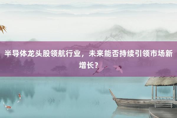 半导体龙头股领航行业，未来能否持续引领市场新增长？