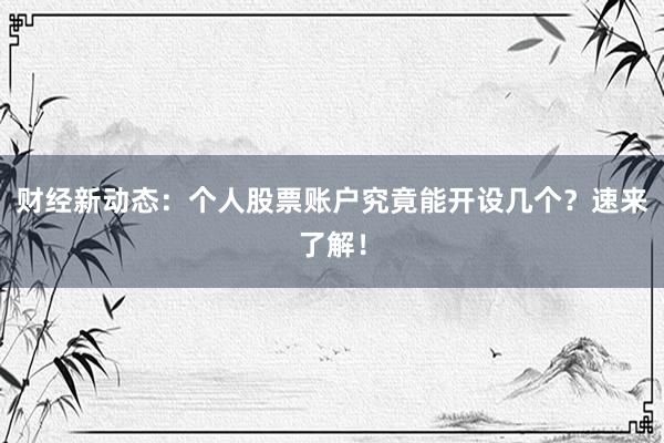 财经新动态：个人股票账户究竟能开设几个？速来了解！