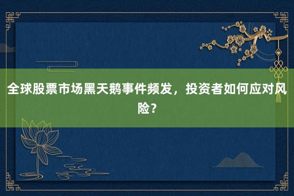 全球股票市场黑天鹅事件频发，投资者如何应对风险？