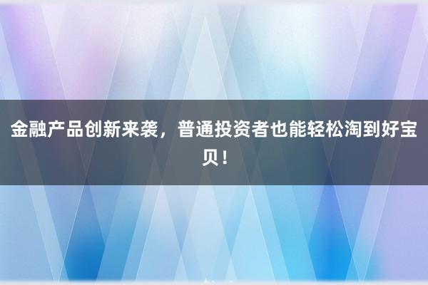 金融产品创新来袭，普通投资者也能轻松淘到好宝贝！