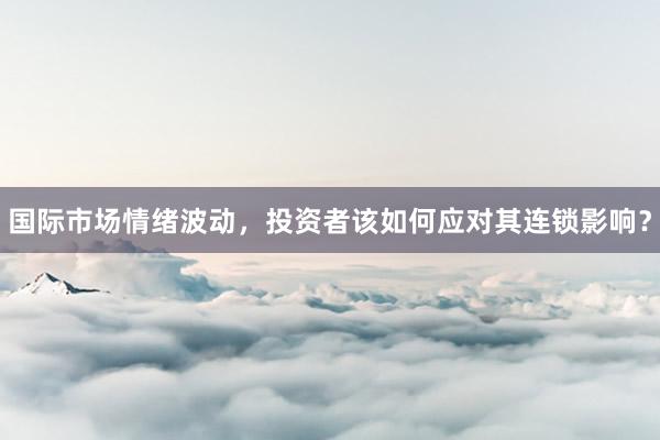 国际市场情绪波动，投资者该如何应对其连锁影响？