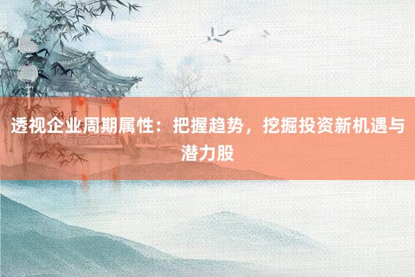 透视企业周期属性：把握趋势，挖掘投资新机遇与潜力股