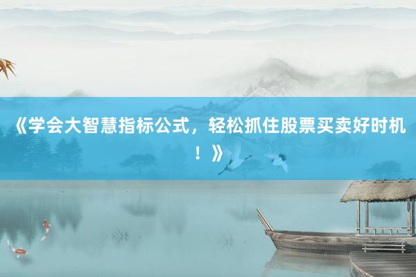 《学会大智慧指标公式，轻松抓住股票买卖好时机！》