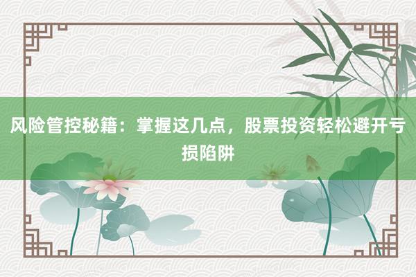 风险管控秘籍：掌握这几点，股票投资轻松避开亏损陷阱