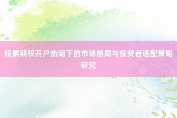 股票期权开户热潮下的市场格局与投资者适配策略研究