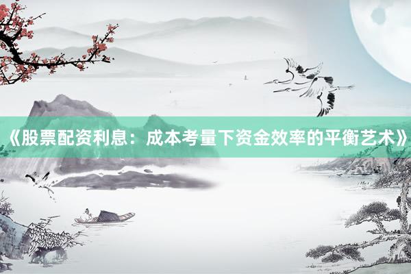 《股票配资利息：成本考量下资金效率的平衡艺术》