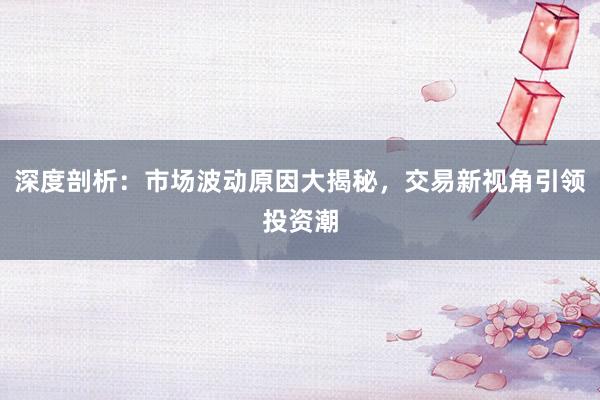 深度剖析：市场波动原因大揭秘，交易新视角引领投资潮