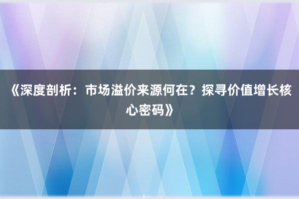 《深度剖析：市场溢价来源何在？探寻价值增长核心密码》