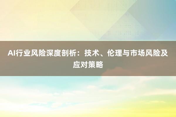 AI行业风险深度剖析：技术、伦理与市场风险及应对策略