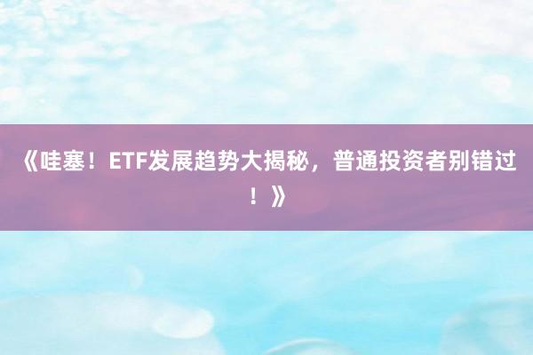 《哇塞！ETF发展趋势大揭秘，普通投资者别错过！》