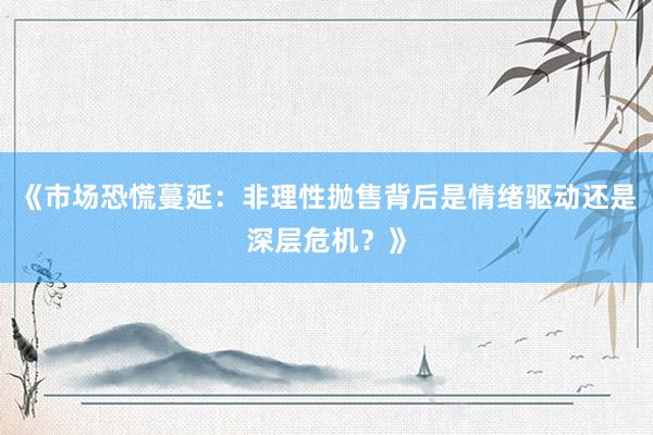 《市场恐慌蔓延：非理性抛售背后是情绪驱动还是深层危机？》