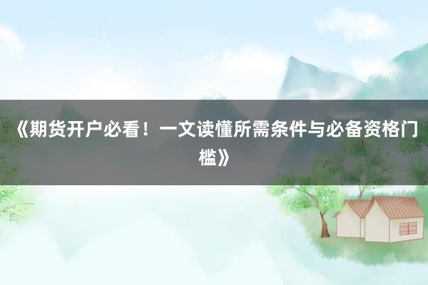 《期货开户必看！一文读懂所需条件与必备资格门槛》