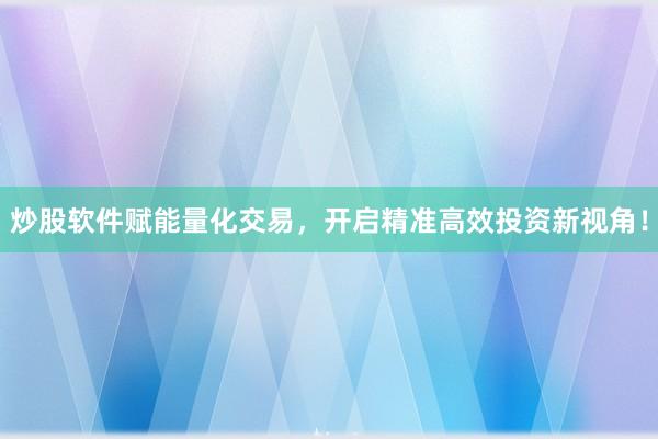炒股软件赋能量化交易，开启精准高效投资新视角！