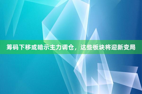 筹码下移或暗示主力调仓，这些板块将迎新变局