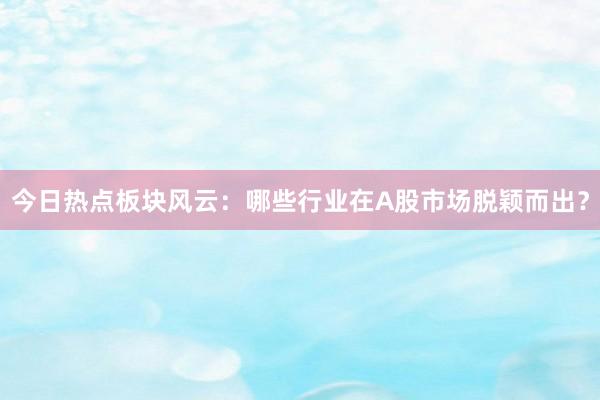今日热点板块风云：哪些行业在A股市场脱颖而出？