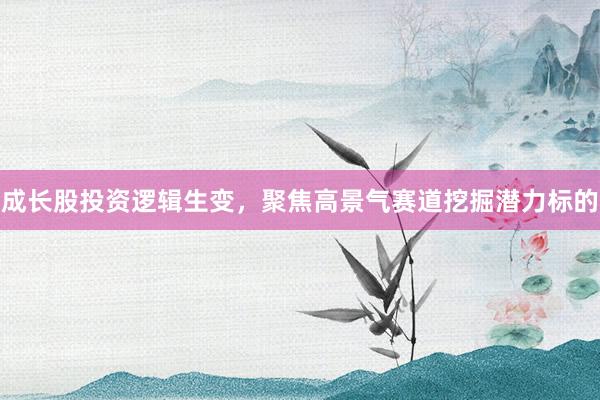 成长股投资逻辑生变，聚焦高景气赛道挖掘潜力标的